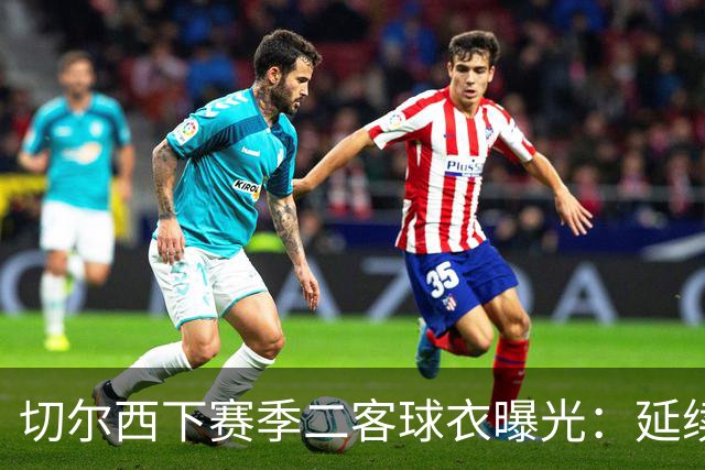 切尔西下赛季二客球衣曝光：延续黑金配色，队徽为简化版